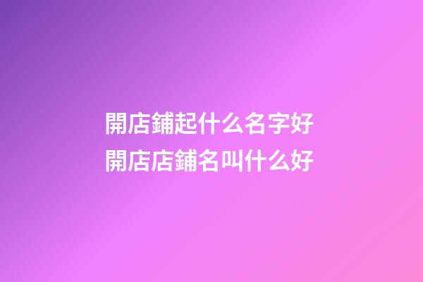 開店鋪起什么名字好 開店店鋪名叫什么好
